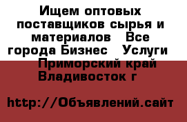 Ищем оптовых поставщиков сырья и материалов - Все города Бизнес » Услуги   . Приморский край,Владивосток г.